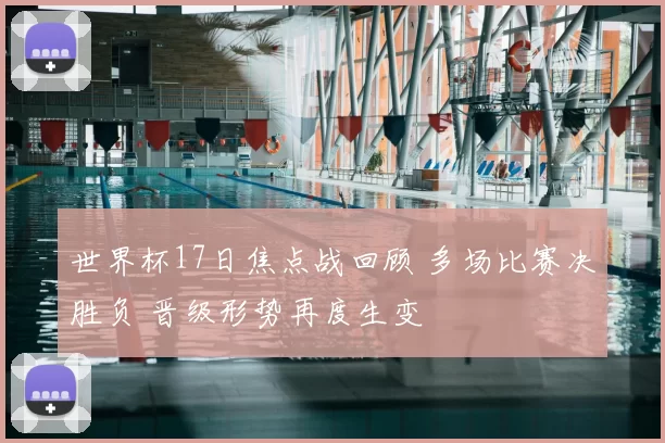 世界杯17日焦点战回顾 多场比赛决胜负 晋级形势再度生变