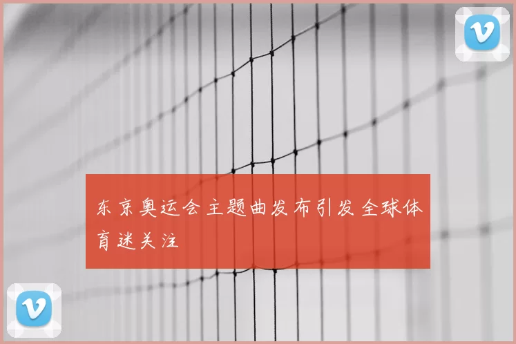 东京奥运会主题曲发布引发全球体育迷关注