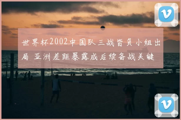 世界杯2002中国队三战皆负小组出局 亚洲差距暴露成后续备战关键