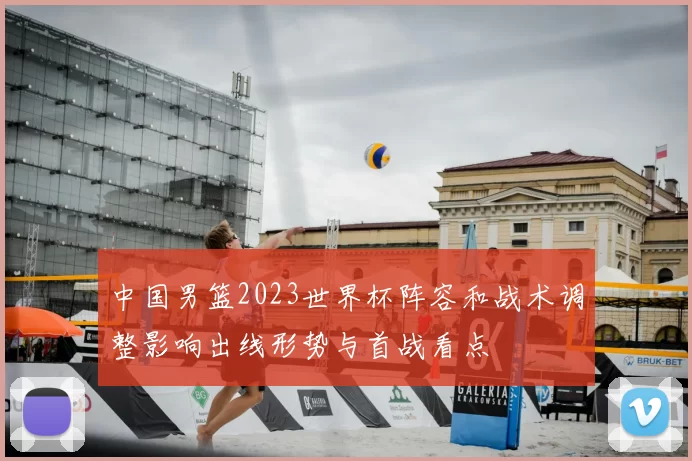 中国男篮2023世界杯阵容和战术调整影响出线形势与首战看点