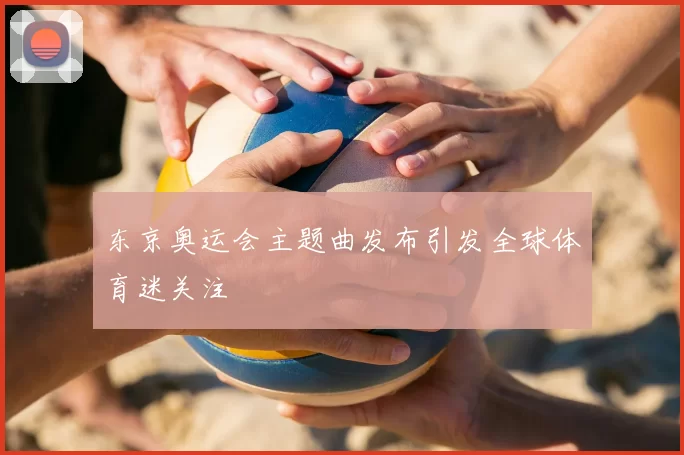 东京奥运会主题曲发布引发全球体育迷关注