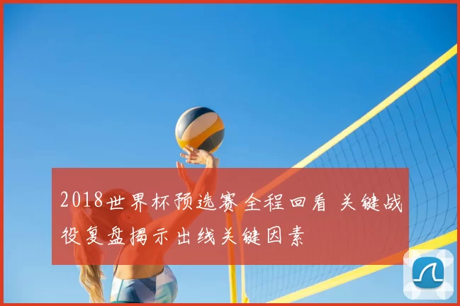 2018世界杯预选赛全程回看 关键战役复盘揭示出线关键因素