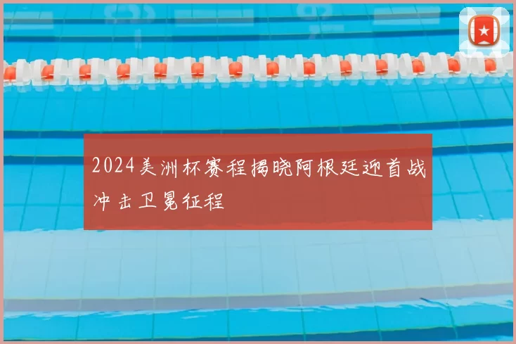 2024美洲杯赛程揭晓阿根廷迎首战冲击卫冕征程