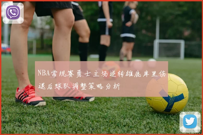 NBA常规赛勇士主场逆转雄鹿库里伤退后球队调整策略分析