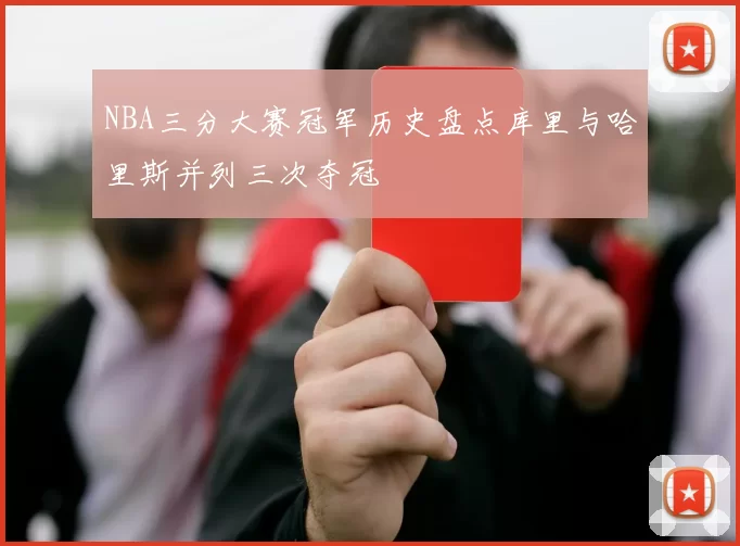 NBA三分大赛冠军历史盘点库里与哈里斯并列三次夺冠