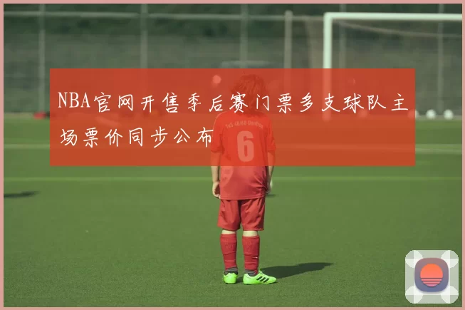 NBA官网开售季后赛门票多支球队主场票价同步公布