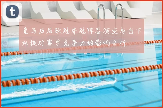 皇马历届欧冠夺冠阵容演变与当下轮换对赛季竞争力的影响分析