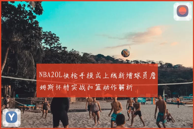 NBA2OL快枪手模式上线新增球员詹姆斯怀特实战扣篮动作解析