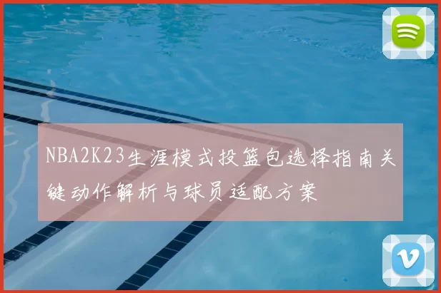 NBA2K23生涯模式投篮包选择指南关键动作解析与球员适配方案