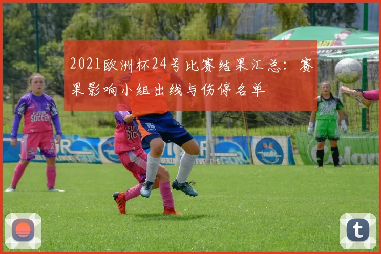 2021欧洲杯24号比赛结果汇总：赛果影响小组出线与伤停名单