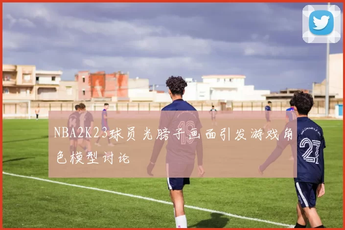NBA2K23球员光膀子画面引发游戏角色模型讨论