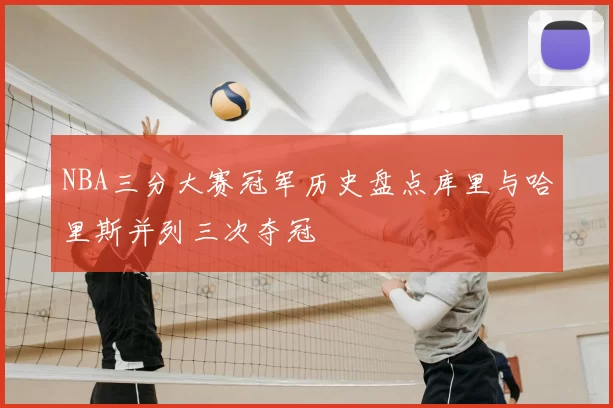 NBA三分大赛冠军历史盘点库里与哈里斯并列三次夺冠