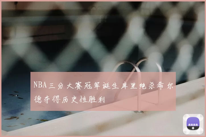 NBA三分大赛冠军诞生库里绝杀希尔德夺得历史性胜利