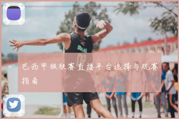 巴西甲级联赛直播平台选择与观赛指南