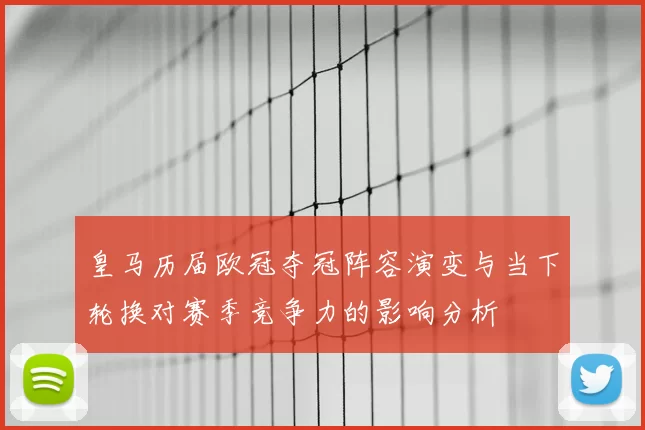 皇马历届欧冠夺冠阵容演变与当下轮换对赛季竞争力的影响分析