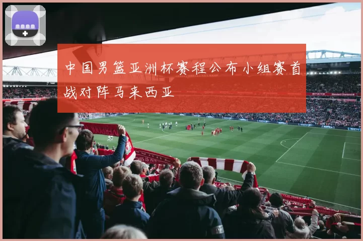 中国男篮亚洲杯赛程公布小组赛首战对阵马来西亚