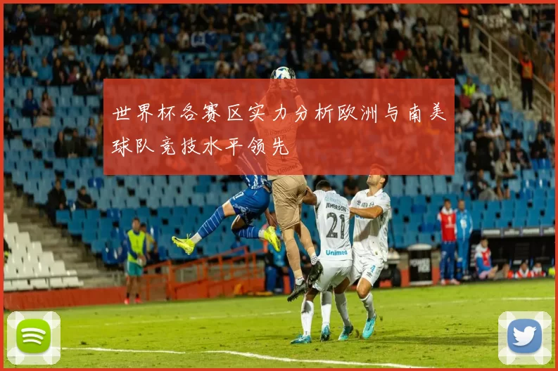 世界杯各赛区实力分析欧洲与南美球队竞技水平领先