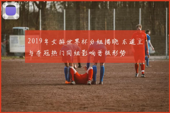 2019年女排世界杯分组揭晓 东道主与夺冠热门同组影响晋级形势