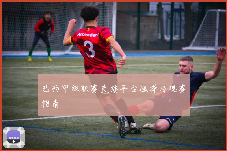 巴西甲级联赛直播平台选择与观赛指南
