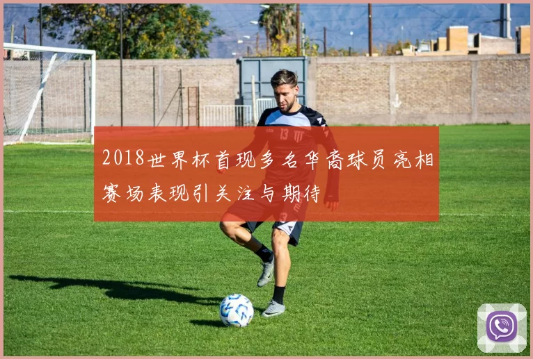 2018世界杯首现多名华裔球员亮相赛场表现引关注与期待