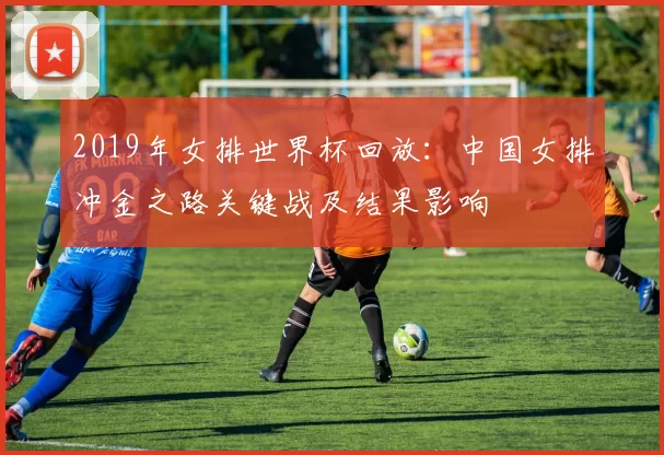 2019年女排世界杯回放：中国女排冲金之路关键战及结果影响