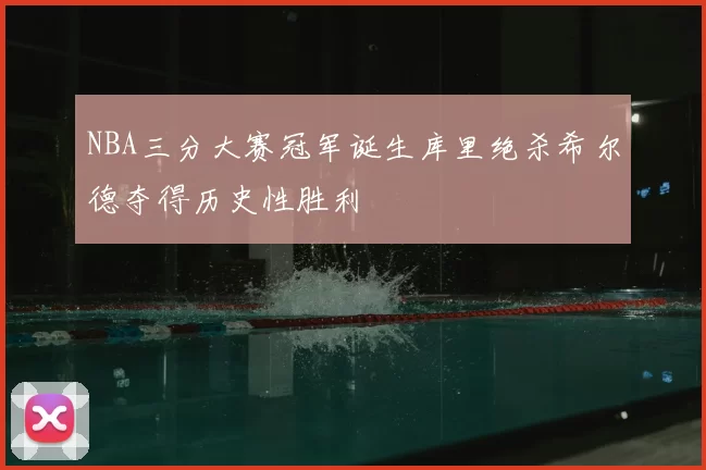 NBA三分大赛冠军诞生库里绝杀希尔德夺得历史性胜利