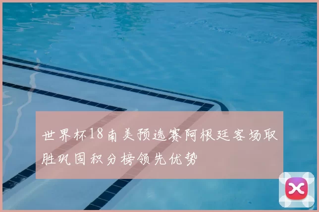 世界杯18南美预选赛阿根廷客场取胜巩固积分榜领先优势