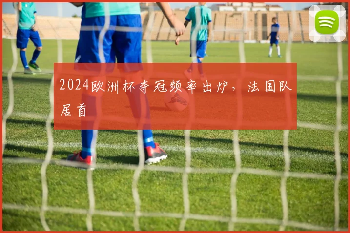 2024欧洲杯夺冠频率出炉,法国队居首