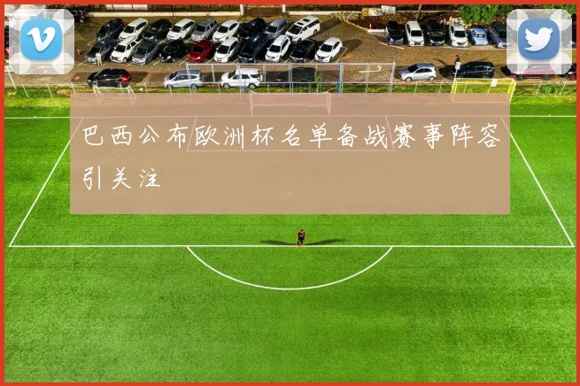 巴西公布欧洲杯名单备战赛事阵容引关注