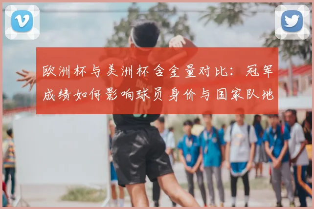 欧洲杯与美洲杯含金量对比：冠军成绩如何影响球员身价与国家队地位
