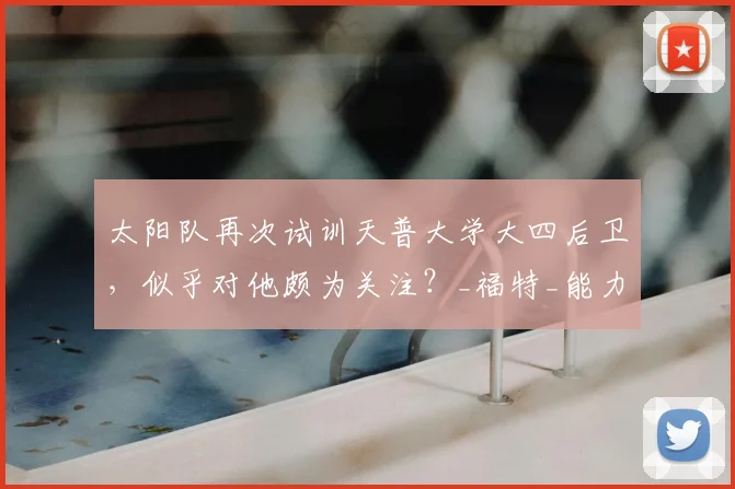 太阳队再次试训天普大学大四后卫，似乎对他颇为关注？_福特_能力_赛季