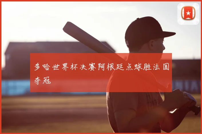 多哈世界杯决赛阿根廷点球胜法国夺冠