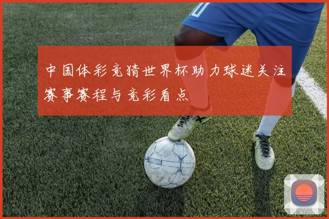 中国体彩竞猜世界杯助力球迷关注赛事赛程与竞彩看点