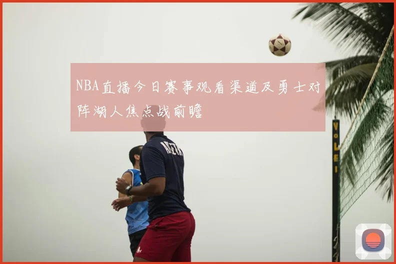 NBA直播今日赛事观看渠道及勇士对阵湖人焦点战前瞻