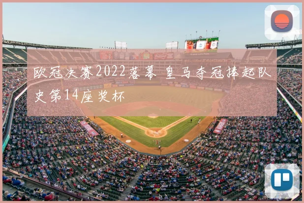 欧冠决赛2022落幕 皇马夺冠捧起队史第14座奖杯
