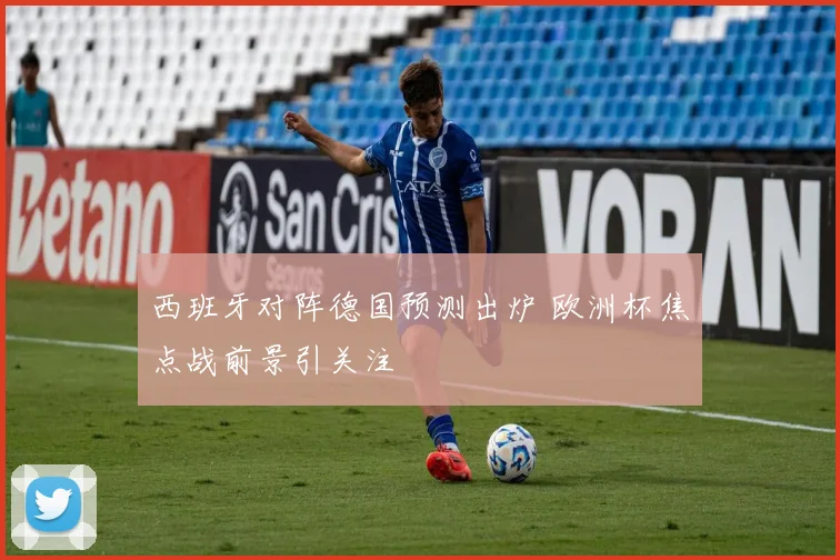 西班牙对阵德国预测出炉 欧洲杯焦点战前景引关注