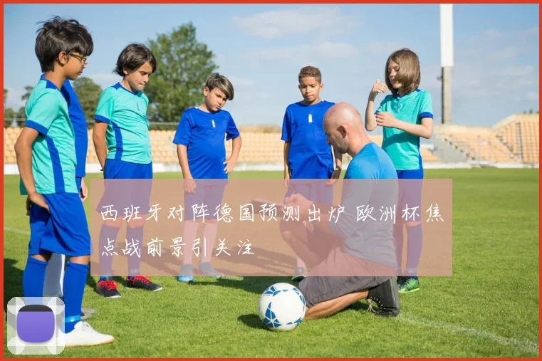 西班牙对阵德国预测出炉 欧洲杯焦点战前景引关注