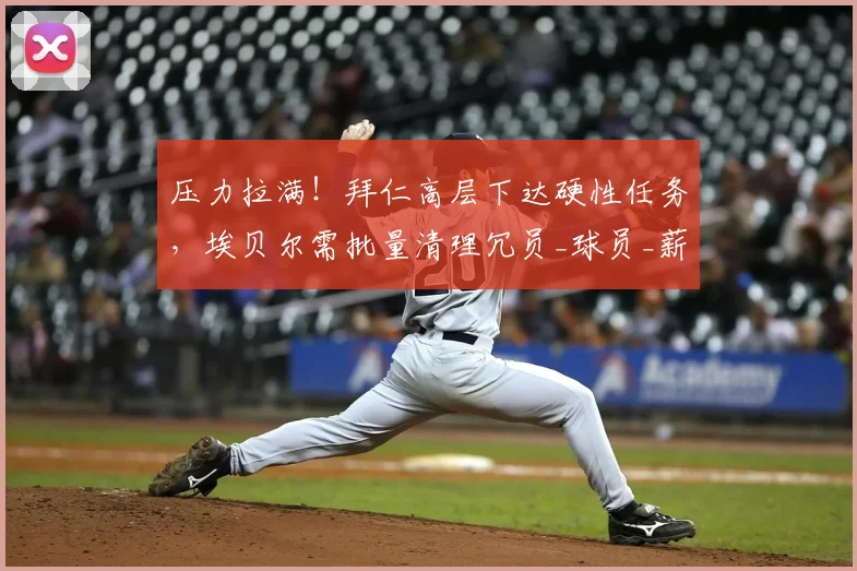 压力拉满!拜仁高层下达硬性任务,埃贝尔需批量清理冗员_球员_薪资_工作