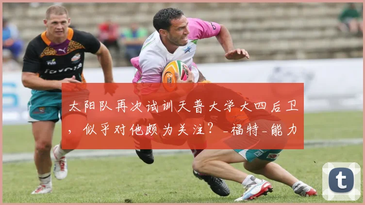 太阳队再次试训天普大学大四后卫，似乎对他颇为关注？_福特_能力_赛季