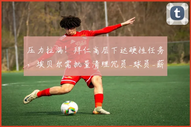 压力拉满!拜仁高层下达硬性任务,埃贝尔需批量清理冗员_球员_薪资_工作