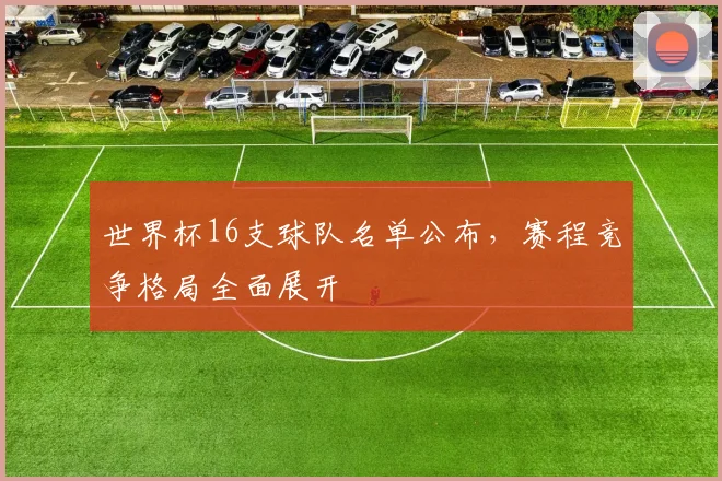 世界杯16支球队名单公布,赛程竞争格局全面展开