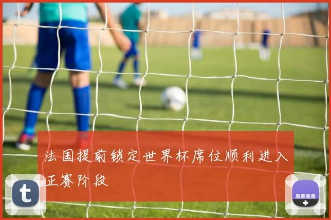 法国提前锁定世界杯席位顺利进入正赛阶段